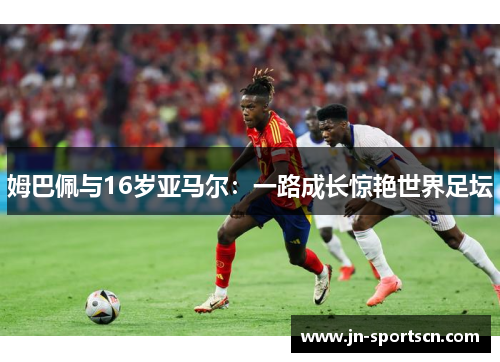 姆巴佩与16岁亚马尔：一路成长惊艳世界足坛