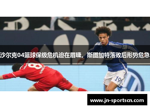 沙尔克04篮球保级危机迫在眉睫，斯图加特落败后形势危急