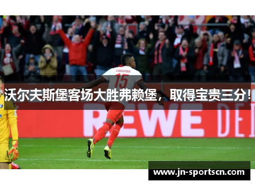 沃尔夫斯堡客场大胜弗赖堡，取得宝贵三分！