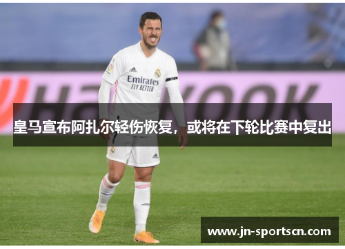 皇马宣布阿扎尔轻伤恢复，或将在下轮比赛中复出