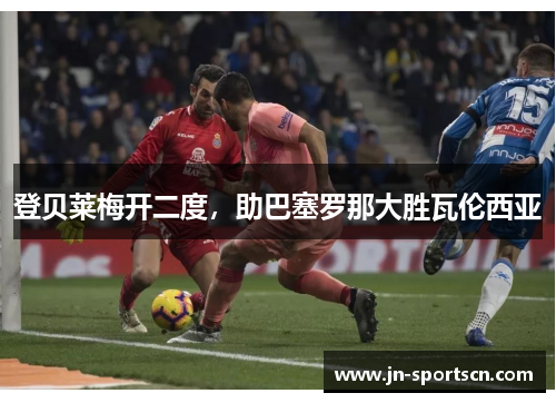 登贝莱梅开二度，助巴塞罗那大胜瓦伦西亚