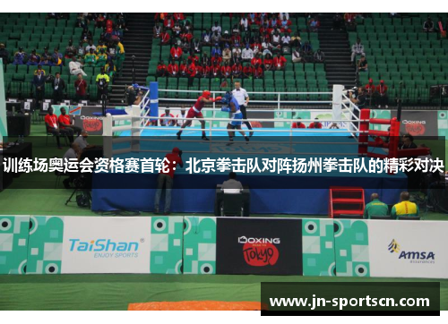 训练场奥运会资格赛首轮：北京拳击队对阵扬州拳击队的精彩对决