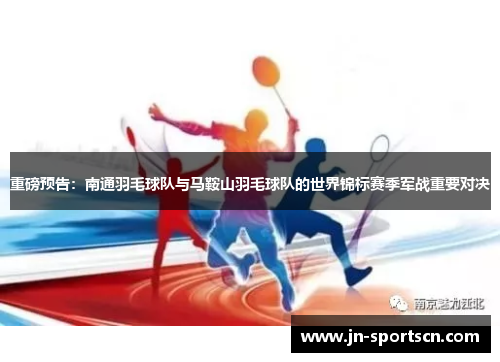 重磅预告：南通羽毛球队与马鞍山羽毛球队的世界锦标赛季军战重要对决