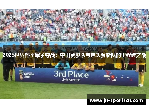 2025世界杯季军争夺战：中山赛艇队与包头赛艇队的里程碑之战